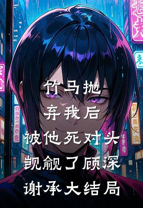 竹马抛弃我后，被他死对头觊觎了顾深谢承大结局