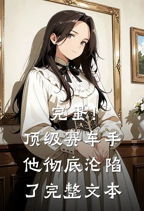 完蛋！顶级赛车手他彻底沦陷了完整文本