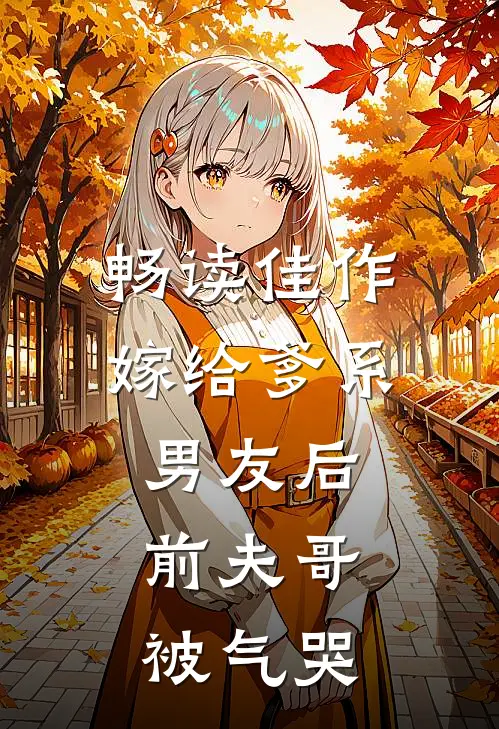 畅读佳作嫁给爹系男友后，前夫哥被气哭