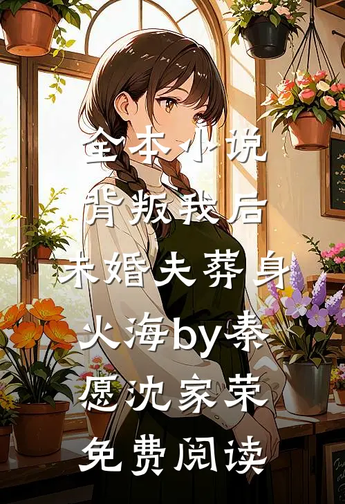 全本小说背叛我后，未婚夫葬身火海by秦愿沈家荣免费阅读