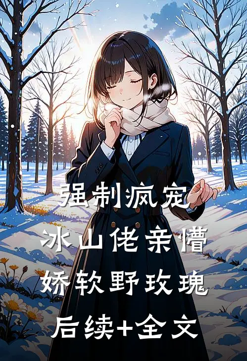 强制疯宠，冰山佬亲懵娇软野玫瑰后续+全文