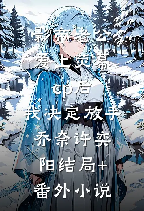 影帝老公爱上荧幕cp后，我决定放手乔奈许奕阳结局+番外小说