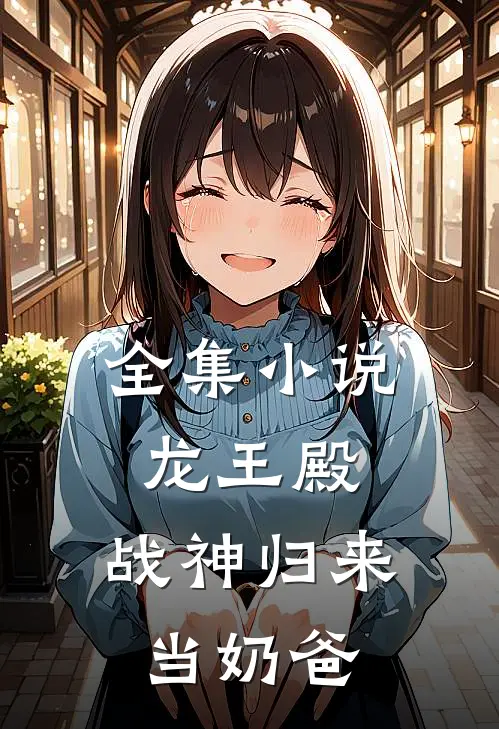 全集小说龙王殿：战神归来当奶爸