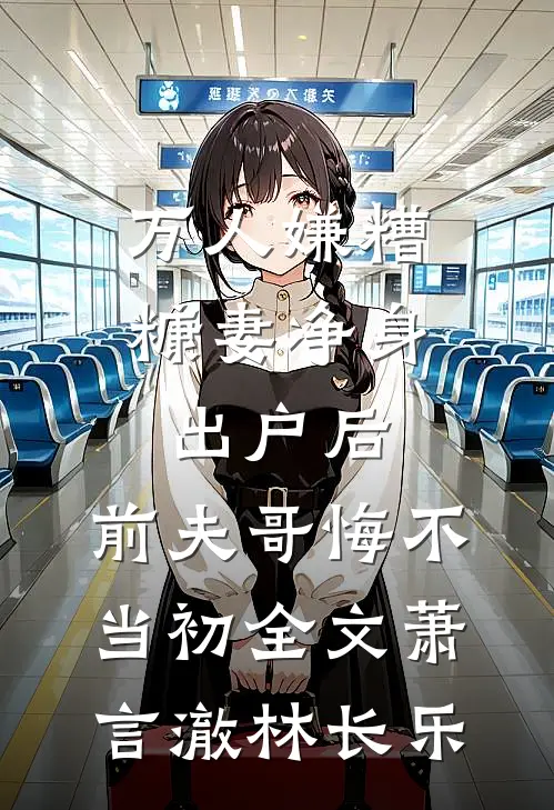 万人嫌糟糠妻净身出户后，前夫哥悔不当初全文萧言澈林长乐