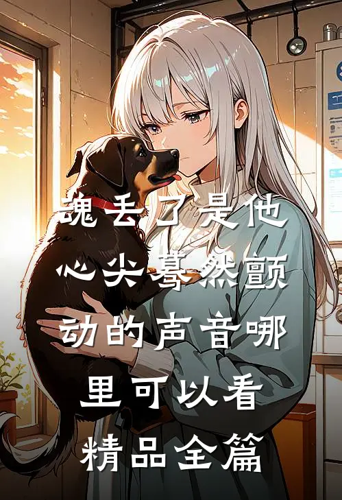 魂丢了是他心尖蓦然颤动的声音哪里可以看精品全篇