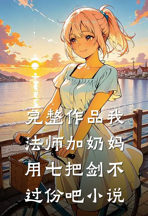 完整作品我法师加奶妈,用七把剑不过份吧小说