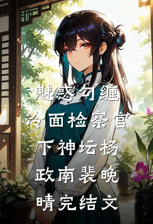 魅惑勾缠，冷面检察官下神坛杨政南裴晚晴完结文