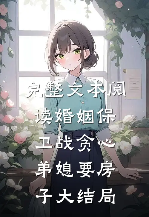 完整文本阅读婚姻保卫战贪心弟媳要房子大结局