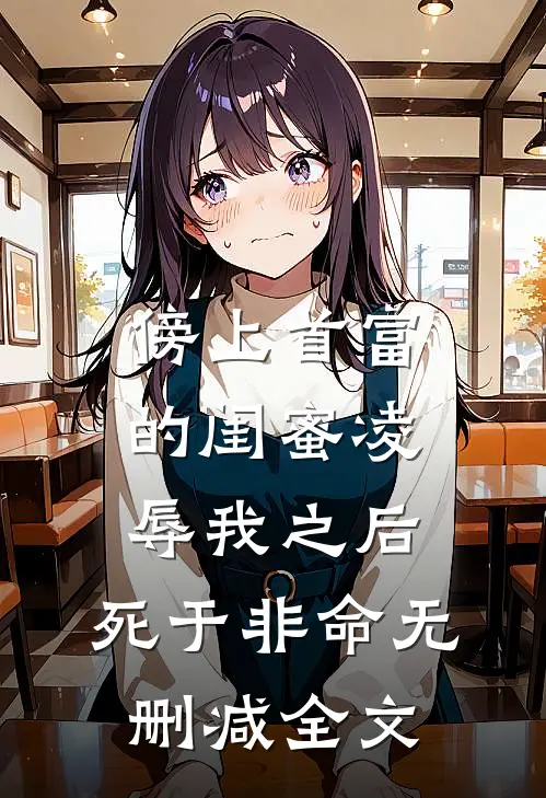 傍上首富的闺蜜凌辱我之后，死于非命无删减全文