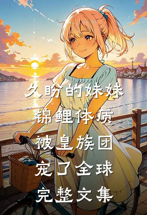 久盼的妹妹锦鲤体质，被皇族团宠了全球完整文集