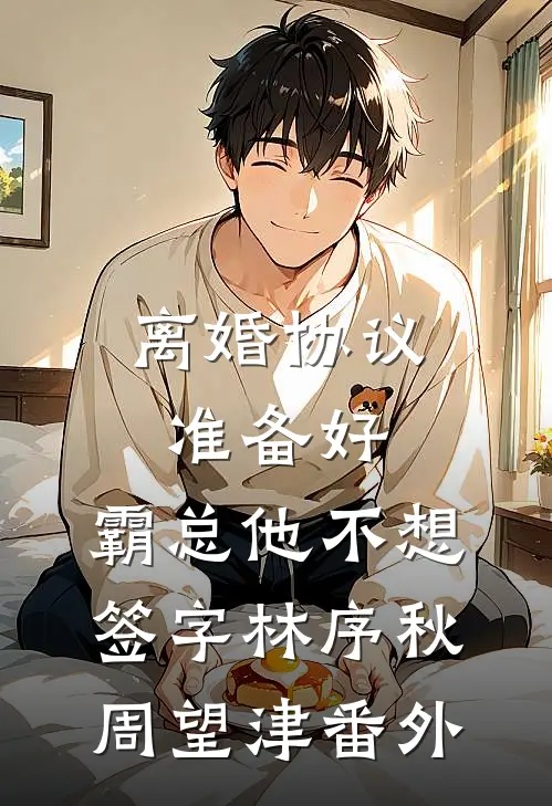 离婚协议准备好，霸总他不想签字林序秋周望津番外