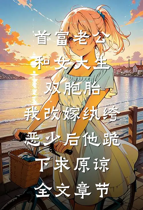 首富老公和女大生双胞胎，我改嫁纨绔恶少后他跪下求原谅全文章节
