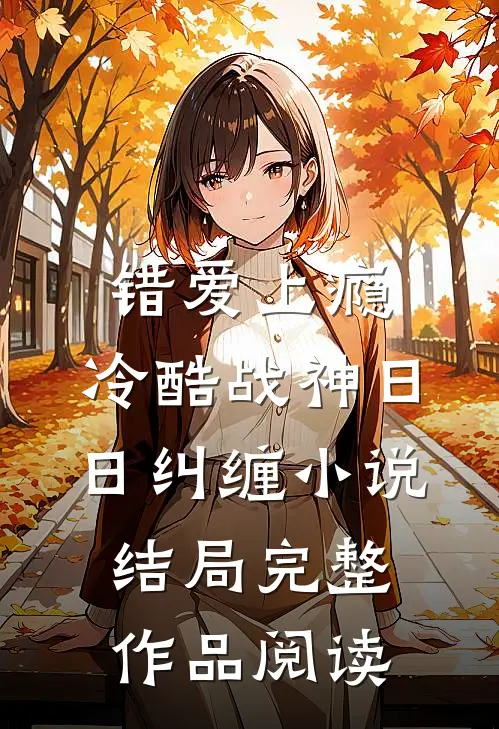 错爱上瘾,冷酷战神日日纠缠小说结局完整作品阅读