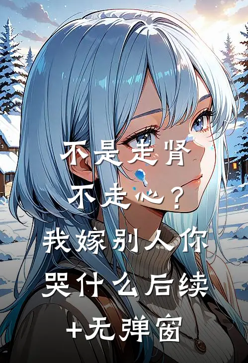 不是走肾不走心？我嫁别人你哭什么后续+无弹窗