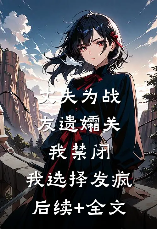 丈夫为战友遗孀关我禁闭，我选择发疯后续+全文