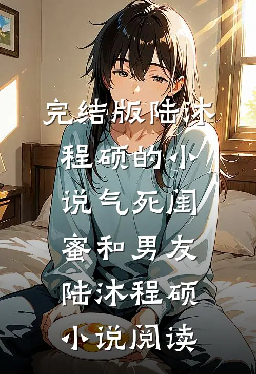 完结版陆沐程硕的小说气死闺蜜和男友陆沐程硕小说阅读