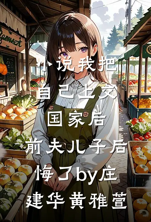 小说我把自己上交国家后，前夫儿子后悔了by庄建华黄雅萱