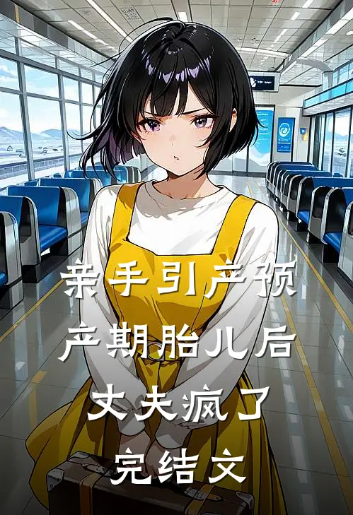 亲手引产预产期胎儿后，丈夫疯了完结文