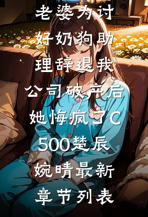 老婆为讨好奶狗助理辞退我，公司破产后她悔疯了C500楚辰婉晴最新章节列表