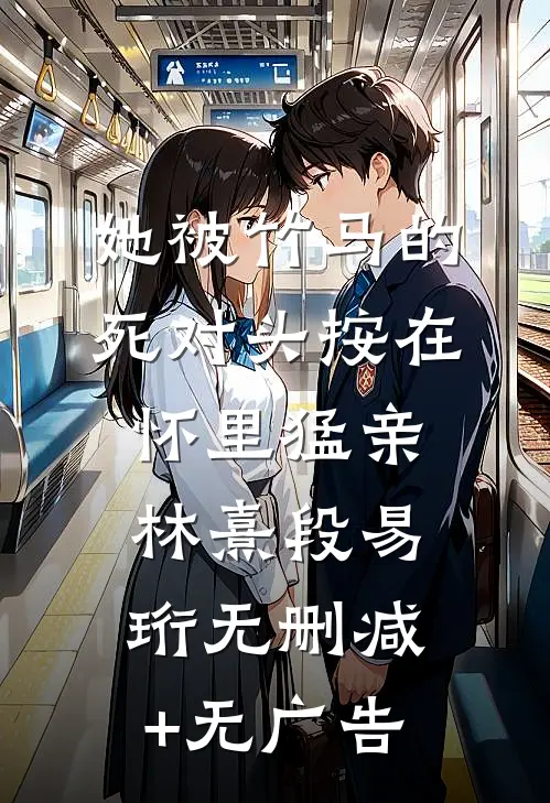 她被竹马的死对头按在怀里猛亲林熹段易珩无删减+无广告