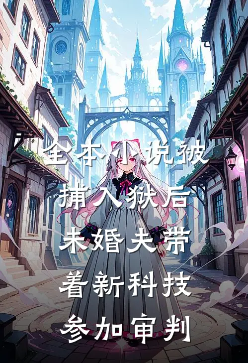 全本小说被捕入狱后，未婚夫带着新科技参加审判