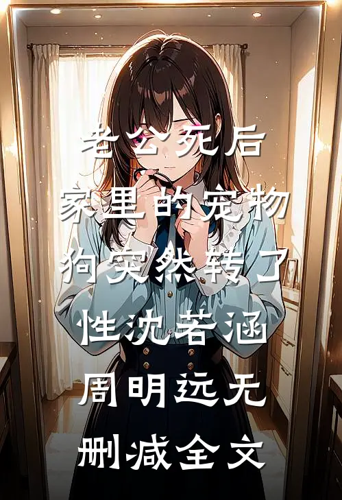 老公死后，家里的宠物狗突然转了性沈若涵周明远无删减全文