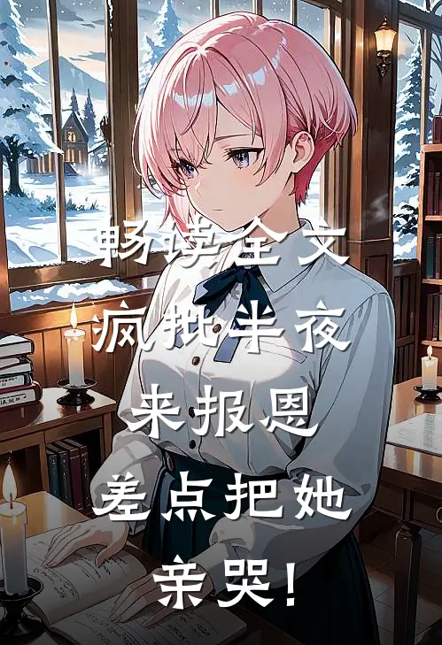 畅读全文疯批半夜来报恩,差点把她亲哭!
