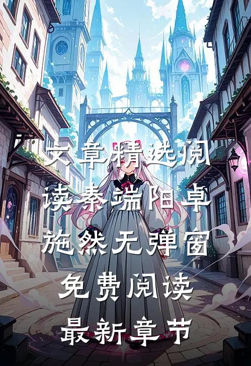 文章精选阅读秦端阳卓施然无弹窗免费阅读最新章节