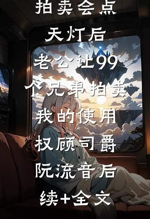 拍卖会点天灯后，老公让99个兄弟拍卖我的使用权顾司爵阮流音后续+全文