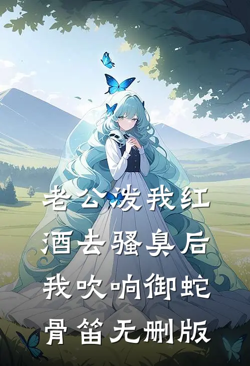 老公泼我红酒去骚臭后，我吹响御蛇骨笛无删版