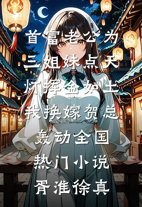 首富老公为三姐妹点天灯挥金如土，我换嫁贺总轰动全国热门小说胥淮徐真