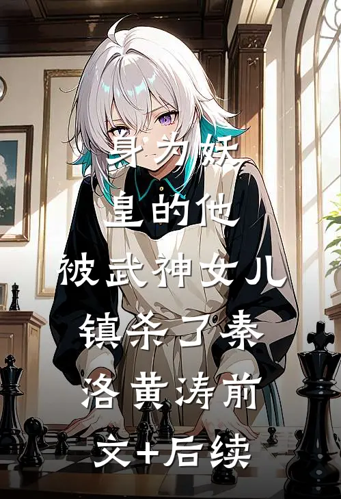 身为妖皇的他，被武神女儿镇杀了秦洛黄涛前文+后续