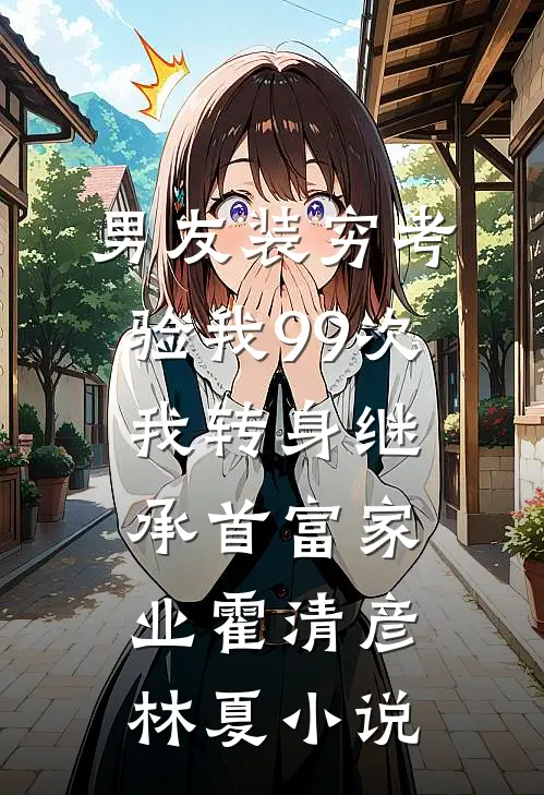 男友装穷考验我99次，我转身继承首富家业霍清彦林夏小说