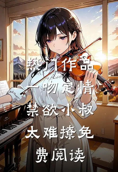 热门作品一吻定情:禁欲小叔太难撩免费阅读