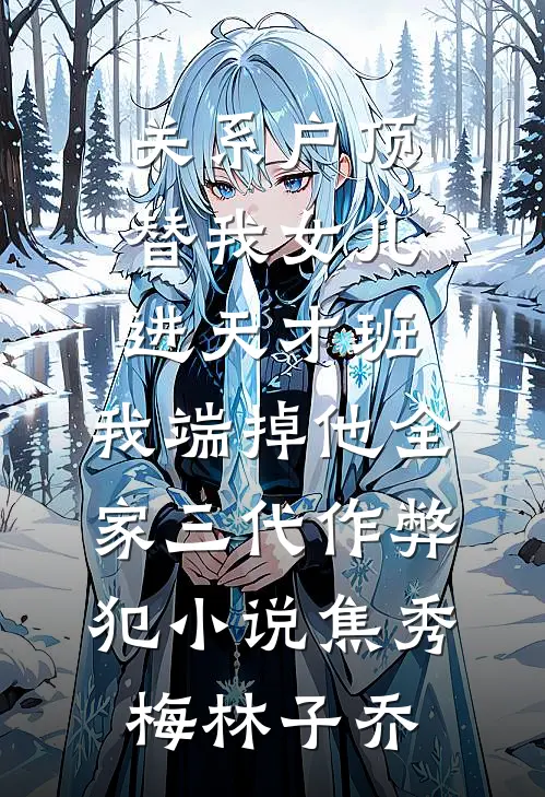 关系户顶替我女儿进天才班，我端掉他全家三代作弊犯小说焦秀梅林子乔