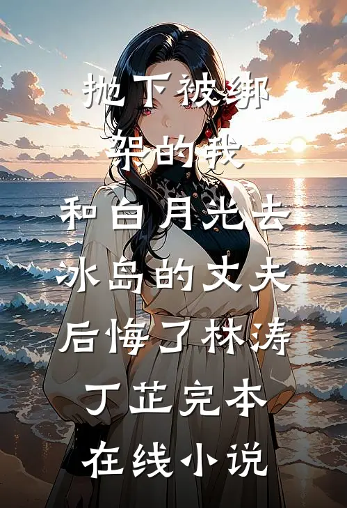 抛下被绑架的我，和白月光去冰岛的丈夫后悔了林涛丁芷完本在线小说