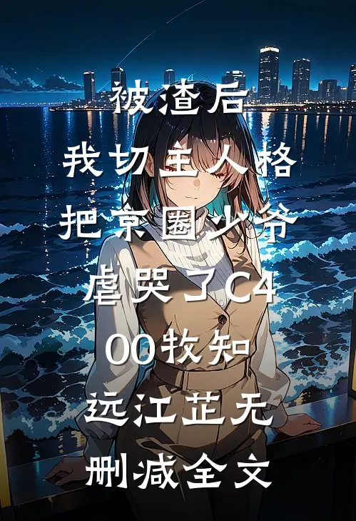 被渣后，我切主人格把京圈少爷虐哭了C400牧知远江芷无删减全文