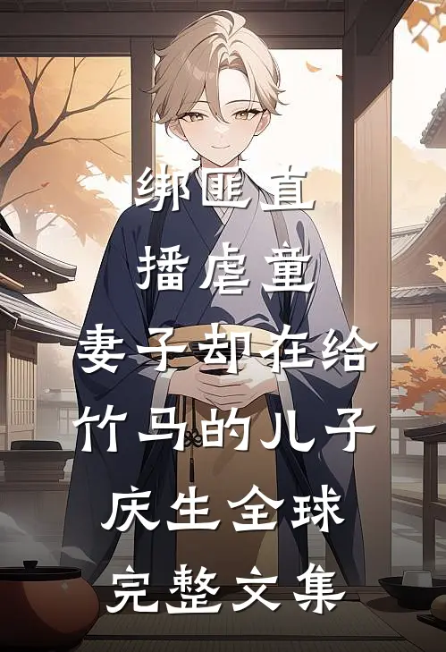 绑匪直播虐童，妻子却在给竹马的儿子庆生全球完整文集