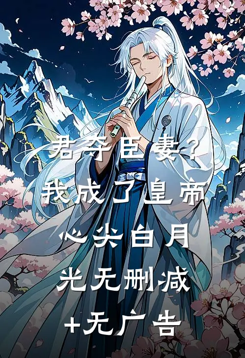 君夺臣妻？我成了皇帝心尖白月光无删减+无广告