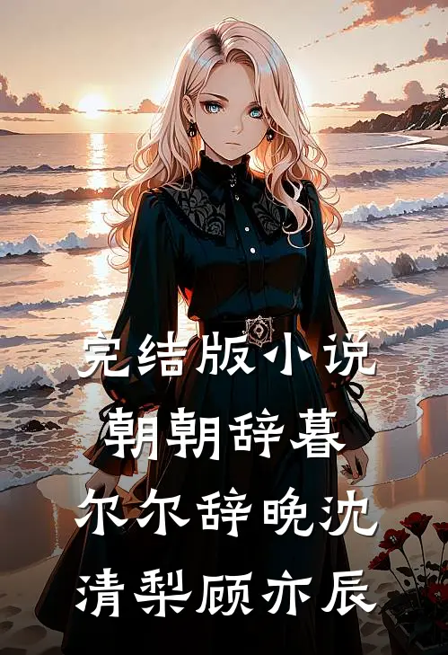 完结版小说朝朝辞暮，尔尔辞晚沈清梨顾亦辰