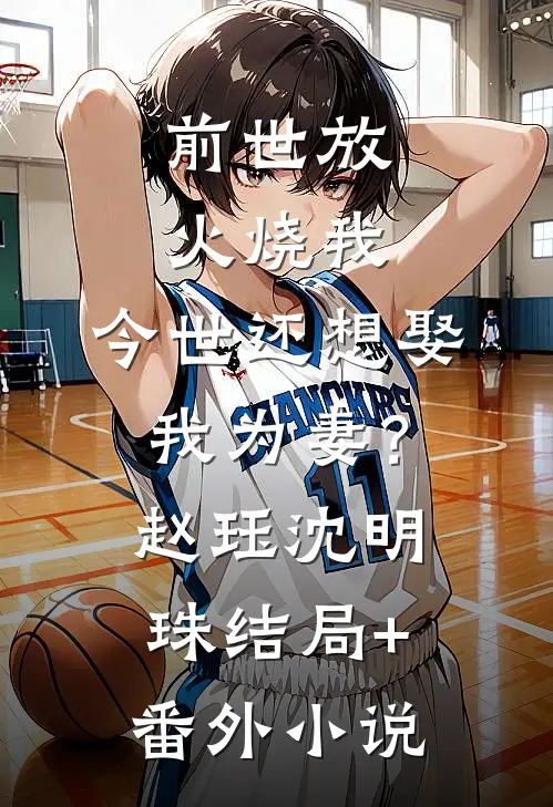 前世放火烧我，今世还想娶我为妻？赵珏沈明珠结局+番外小说
