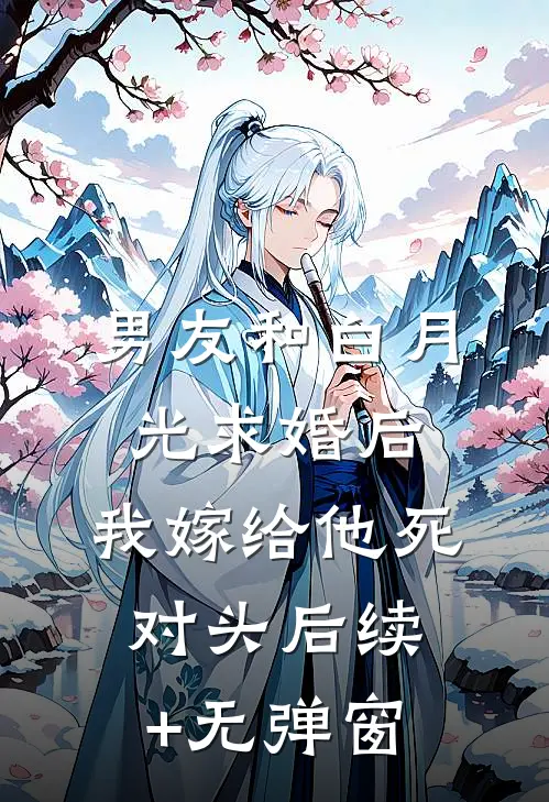 男友和白月光求婚后，我嫁给他死对头后续+无弹窗