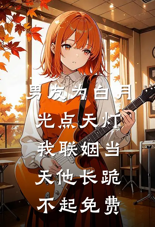 男友为白月光点天灯，我联姻当天他长跪不起免费