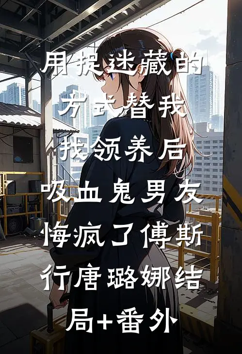 用捉迷藏的方式替我找领养后，吸血鬼男友悔疯了傅斯行唐璐娜结局+番外