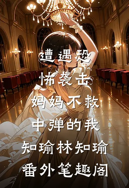 遭遇恐怖袭击，妈妈不救中弹的我：知瑜林知瑜番外笔趣阁