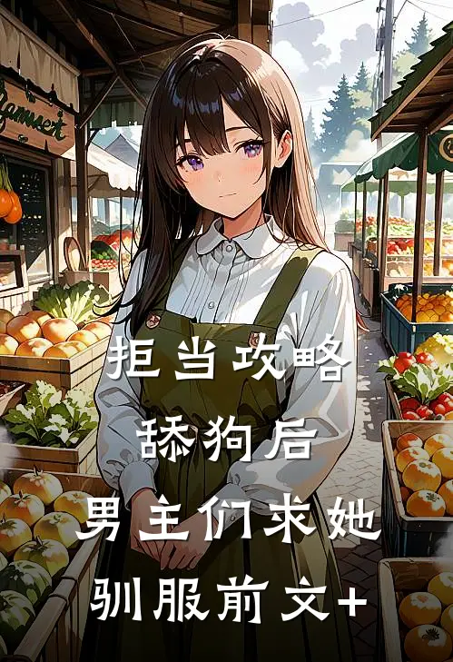 拒当攻略舔狗后，男主们求她驯服前文+