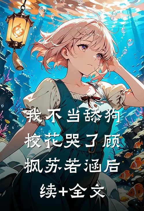 我不当舔狗，校花哭了顾枫苏若涵后续+全文