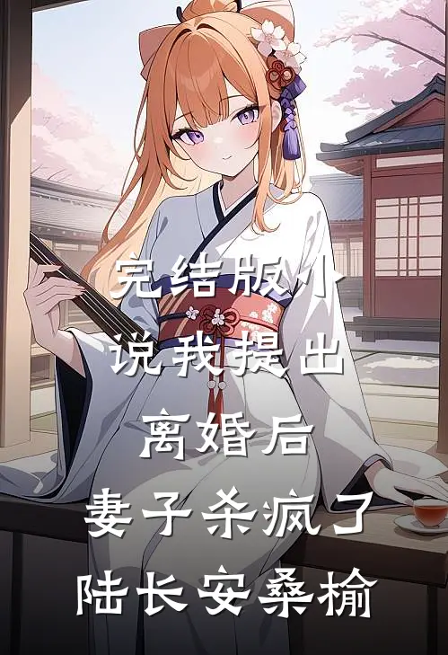 完结版小说我提出离婚后，妻子杀疯了陆长安桑榆