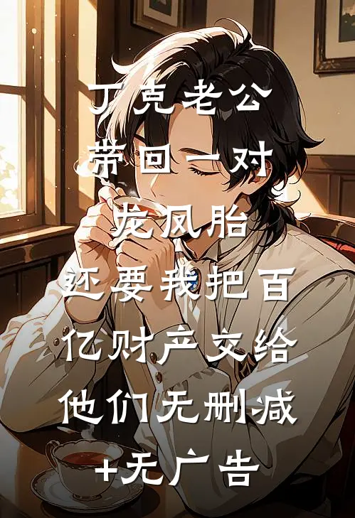 丁克老公带回一对龙凤胎，还要我把百亿财产交给他们无删减+无广告