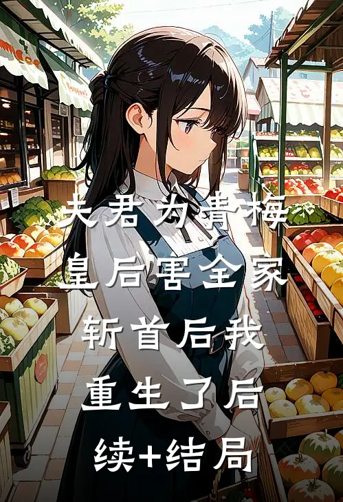 夫君为青梅皇后害全家斩首后我重生了后续+结局